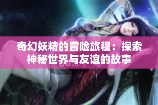 奇幻妖精的冒险旅程：探索神秘世界与友谊的故事