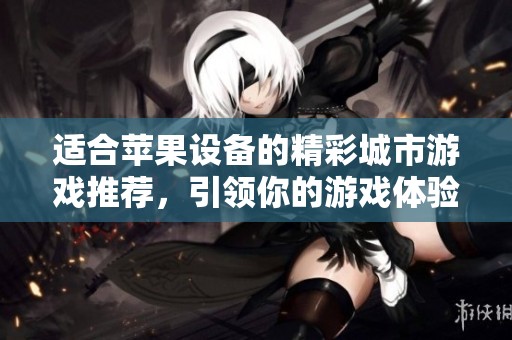 适合苹果设备的精彩城市游戏推荐，引领你的游戏体验新潮流