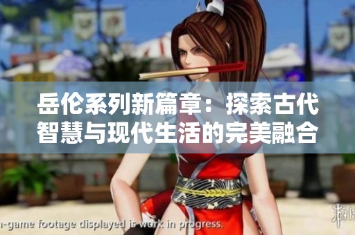 岳伦系列新篇章：探索古代智慧与现代生活的完美融合