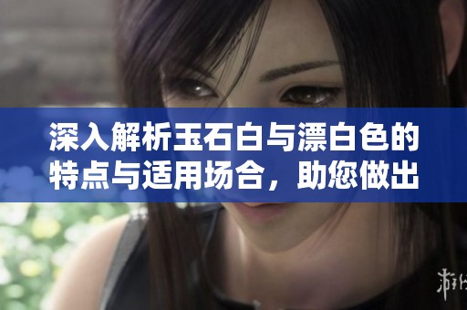 深入解析玉石白与漂白色的特点与适用场合，助您做出明智选择