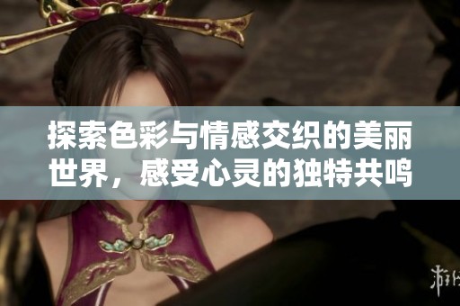 探索色彩与情感交织的美丽世界，感受心灵的独特共鸣与精彩碰撞