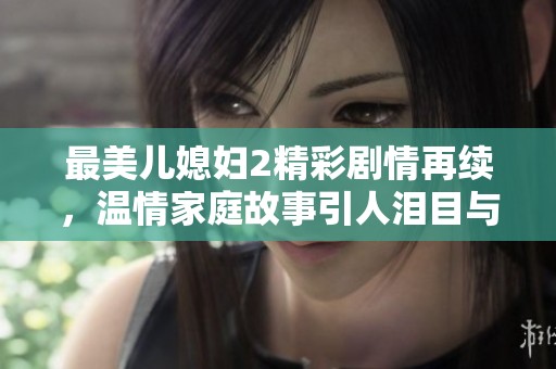 最美儿媳妇2精彩剧情再续，温情家庭故事引人泪目与共鸣