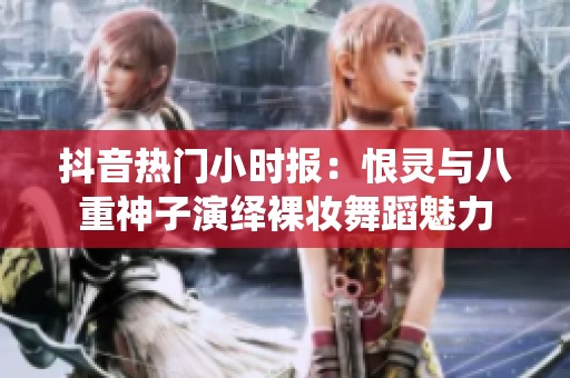 抖音热门小时报：恨灵与八重神子演绎裸妆舞蹈魅力