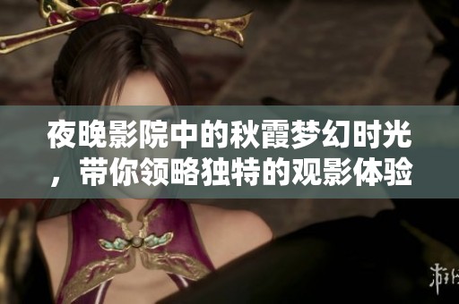 夜晚影院中的秋霞梦幻时光，带你领略独特的观影体验