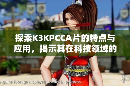 探索K3KPCCA片的特点与应用，揭示其在科技领域的重要性与前景
