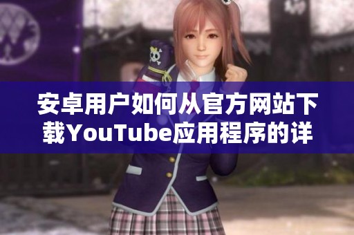 安卓用户如何从官方网站下载YouTube应用程序的详细步骤详解