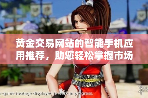 黄金交易网站的智能手机应用推荐，助您轻松掌握市场动态与投资机会