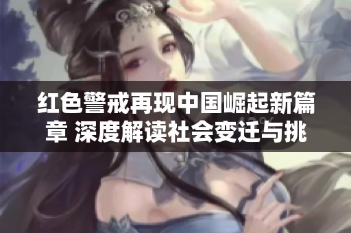 红色警戒再现中国崛起新篇章 深度解读社会变迁与挑战