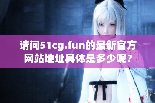 请问51cg.fun的最新官方网站地址具体是多少呢？