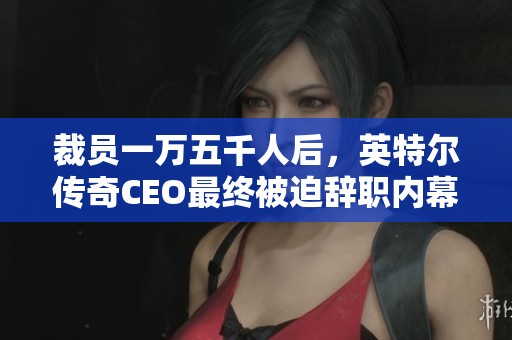裁员一万五千人后，英特尔传奇CEO最终被迫辞职内幕揭秘