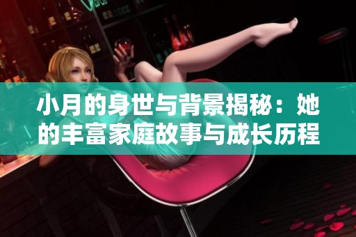 小月的身世与背景揭秘：她的丰富家庭故事与成长历程令人深思