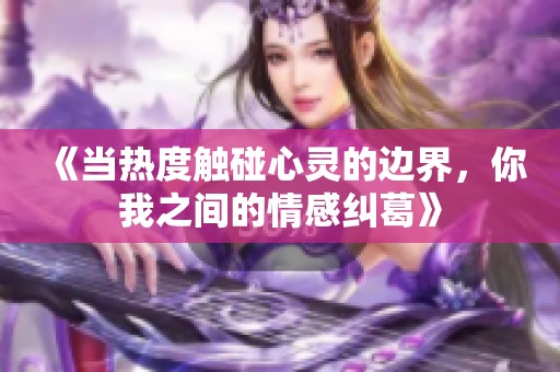 《当热度触碰心灵的边界，你我之间的情感纠葛》