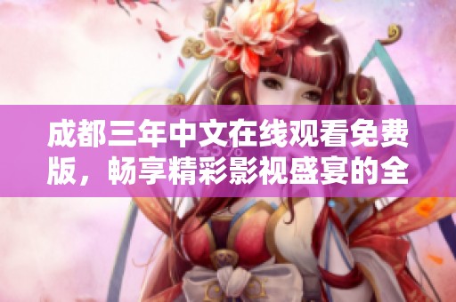 成都三年中文在线观看免费版，畅享精彩影视盛宴的全新体验