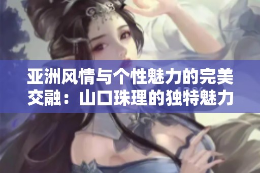 亚洲风情与个性魅力的完美交融：山口珠理的独特魅力之旅