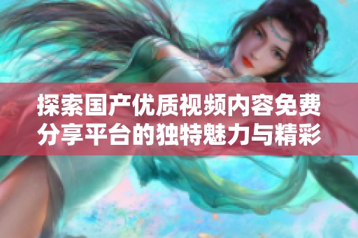 探索国产优质视频内容免费分享平台的独特魅力与精彩体验