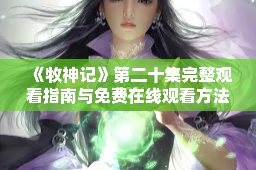 《牧神记》第二十集完整观看指南与免费在线观看方法分享