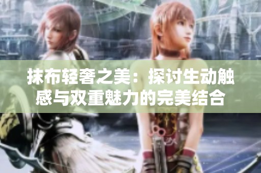 抹布轻奢之美：探讨生动触感与双重魅力的完美结合