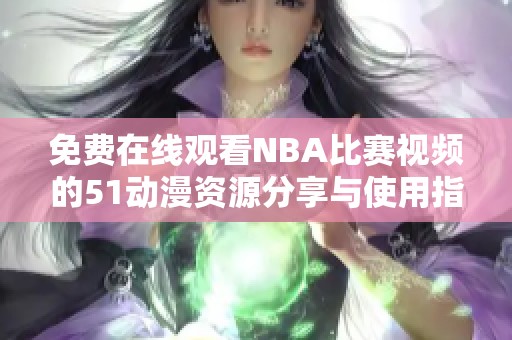 免费在线观看NBA比赛视频的51动漫资源分享与使用指南