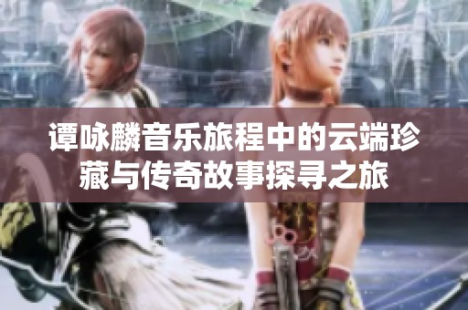谭咏麟音乐旅程中的云端珍藏与传奇故事探寻之旅