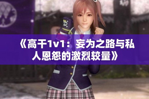 《高干1v1：妄为之路与私人恩怨的激烈较量》