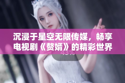 沉浸于星空无限传媒，畅享电视剧《赘婿》的精彩世界