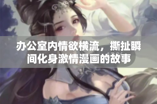 办公室内情欲横流，撕扯瞬间化身激情漫画的故事