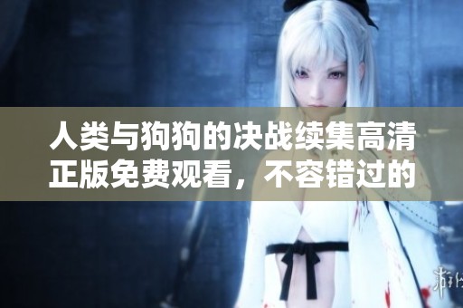 人类与狗狗的决战续集高清正版免费观看，不容错过的精彩对决