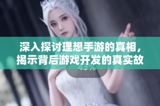 深入探讨理想手游的真相，揭示背后游戏开发的真实故事与传闻