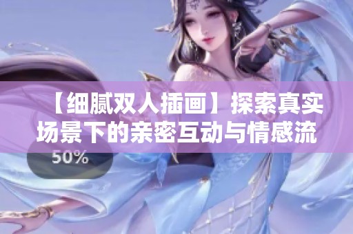 【细腻双人插画】探索真实场景下的亲密互动与情感流露