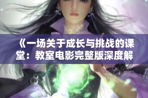 《一场关于成长与挑战的课堂：教室电影完整版深度解析与观后感》