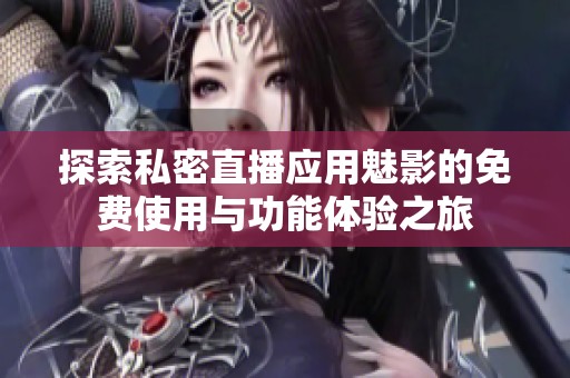 探索私密直播应用魅影的免费使用与功能体验之旅