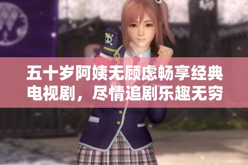 五十岁阿姨无顾虑畅享经典电视剧，尽情追剧乐趣无穷