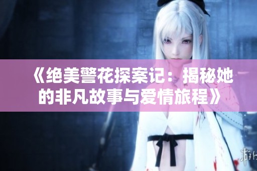 《绝美警花探案记：揭秘她的非凡故事与爱情旅程》