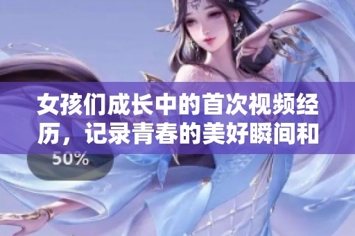 女孩们成长中的首次视频经历，记录青春的美好瞬间和心灵成长