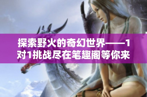 探索野火的奇幻世界——1对1挑战尽在笔趣阁等你来体验