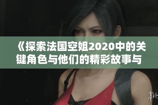《探索法国空姐2020中的关键角色与他们的精彩故事与情感纠葛》