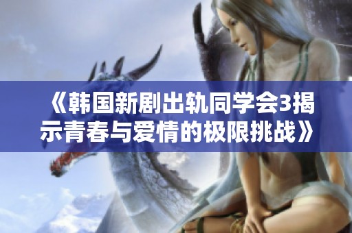 《韩国新剧出轨同学会3揭示青春与爱情的极限挑战》