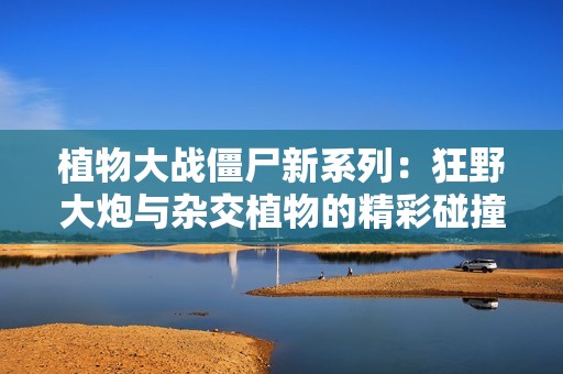 植物大战僵尸新系列：狂野大炮与杂交植物的精彩碰撞