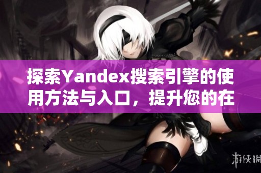 探索Yandex搜索引擎的使用方法与入口，提升您的在线搜索体验
