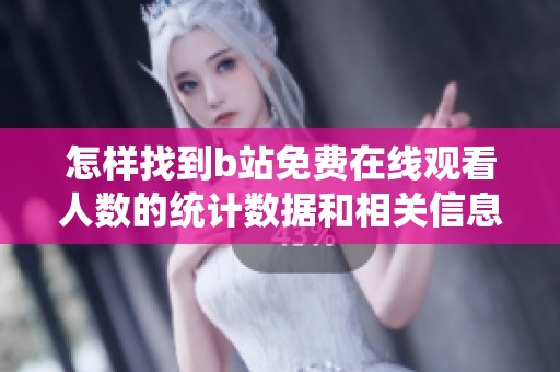 怎样找到b站免费在线观看人数的统计数据和相关信息