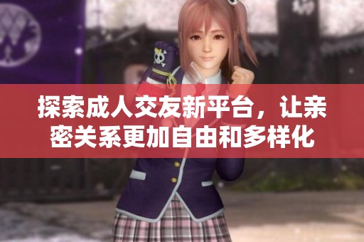 探索成人交友新平台，让亲密关系更加自由和多样化