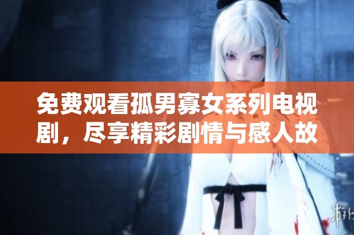 免费观看孤男寡女系列电视剧，尽享精彩剧情与感人故事的全新体验