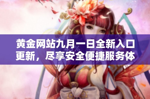 黄金网站九月一日全新入口更新，尽享安全便捷服务体验