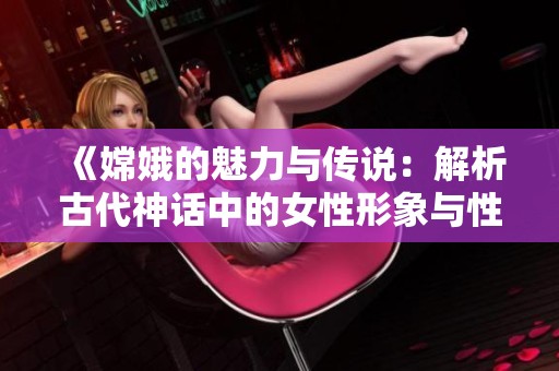 《嫦娥的魅力与传说：解析古代神话中的女性形象与性别角色》