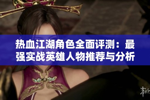 热血江湖角色全面评测：最强实战英雄人物推荐与分析