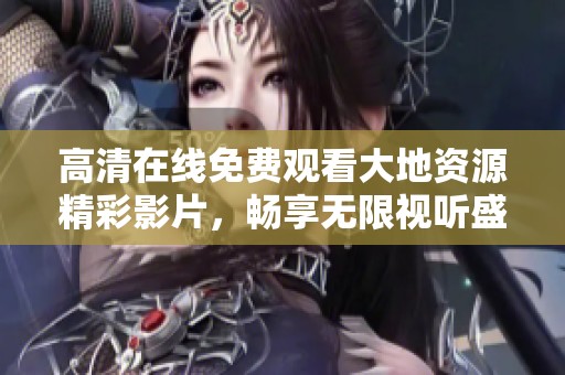 高清在线免费观看大地资源精彩影片，畅享无限视听盛宴