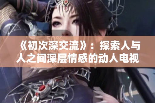 《初次深交流》：探索人与人之间深层情感的动人电视剧故事