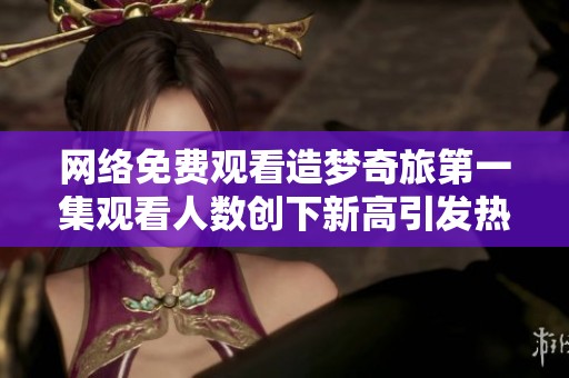 网络免费观看造梦奇旅第一集观看人数创下新高引发热议