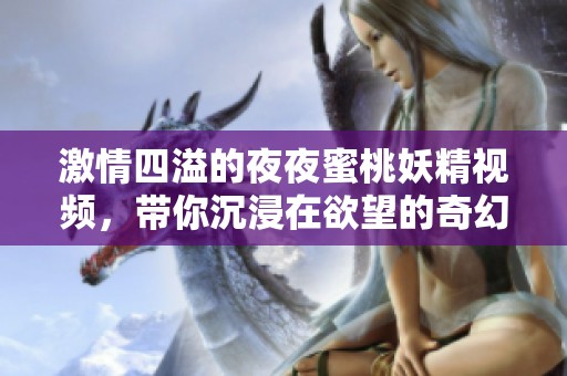 激情四溢的夜夜蜜桃妖精视频，带你沉浸在欲望的奇幻旅程中