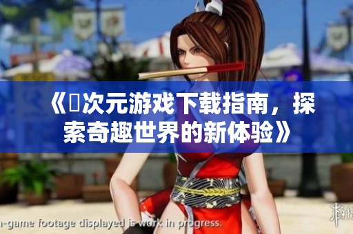 《囧次元游戏下载指南，探索奇趣世界的新体验》